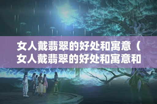 女人戴翡翠的好处和寓意（女人戴翡翠的好处和寓意和象征）