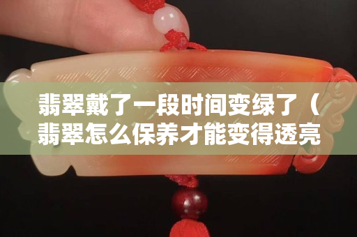 翡翠戴了一段时间变绿了（翡翠怎么保养才能变得透亮）