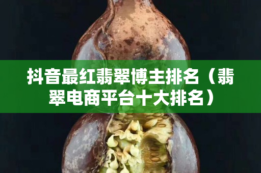 抖音最红翡翠博主排名（翡翠电商平台十大排名）