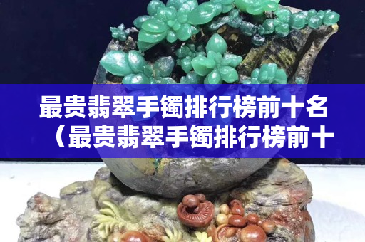最贵翡翠手镯排行榜前十名（最贵翡翠手镯排行榜前十名图片）