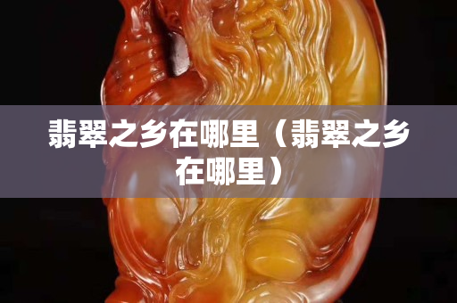 翡翠之乡在哪里（翡翠之乡在哪里）