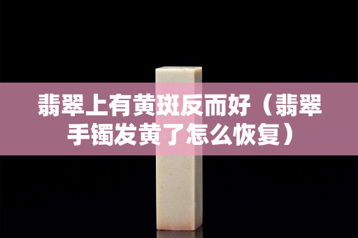 翡翠上有黄斑反而好（翡翠手镯发黄了怎么恢复）
