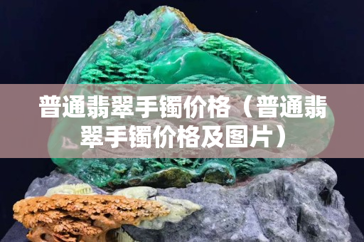 普通翡翠手镯价格（普通翡翠手镯价格及图片）