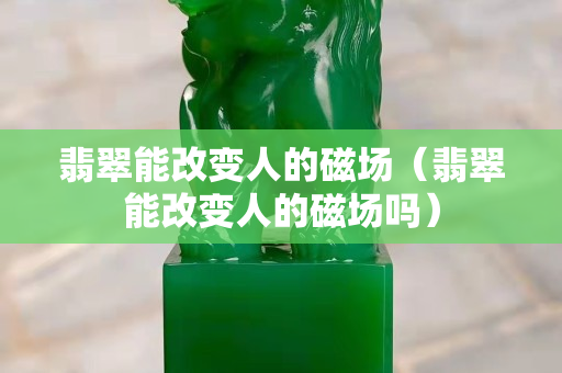 翡翠能改变人的磁场（翡翠能改变人的磁场吗）