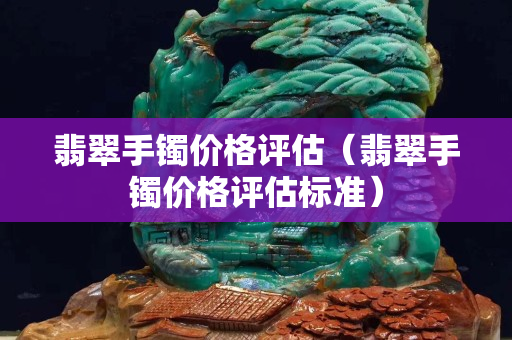 翡翠手镯价格评估（翡翠手镯价格评估标准）