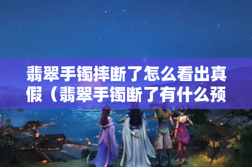 翡翠手镯摔断了怎么看出真假（翡翠手镯断了有什么预兆）