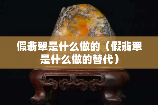 假翡翠是什么做的（假翡翠是什么做的替代）