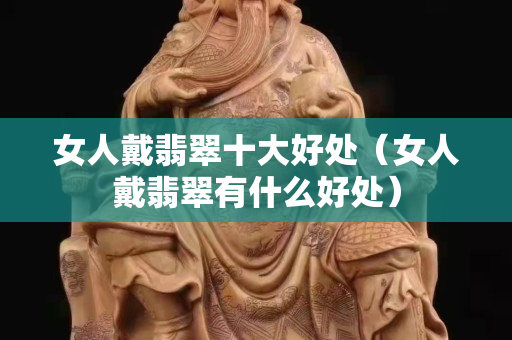 女人戴翡翠十大好处（女人戴翡翠有什么好处）