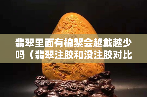 翡翠里面有棉絮会越戴越少吗（翡翠注胶和没注胶对比）