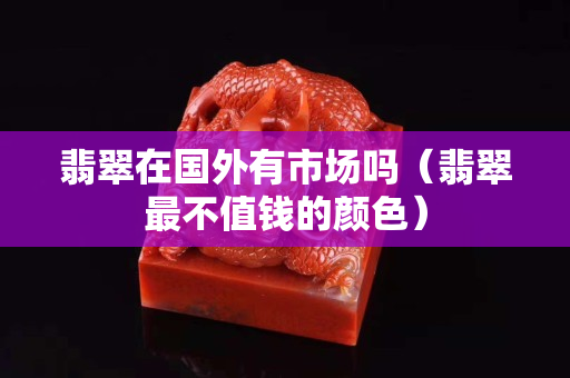 翡翠在国外有市场吗（翡翠最不值钱的颜色）