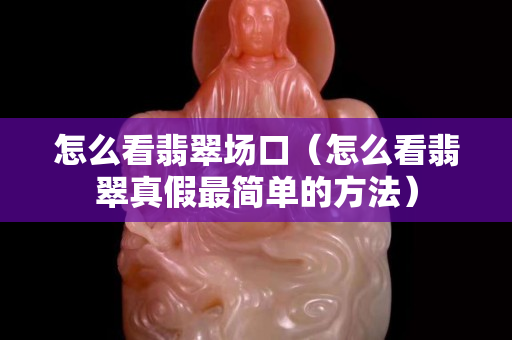 怎么看翡翠场口（怎么看翡翠真假最简单的方法）