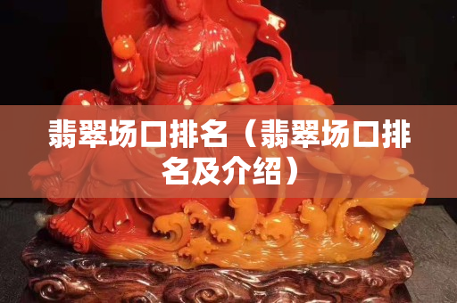 翡翠场口排名（翡翠场口排名及介绍）