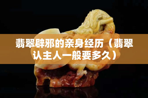 翡翠辟邪的亲身经历（翡翠认主人一般要多久）