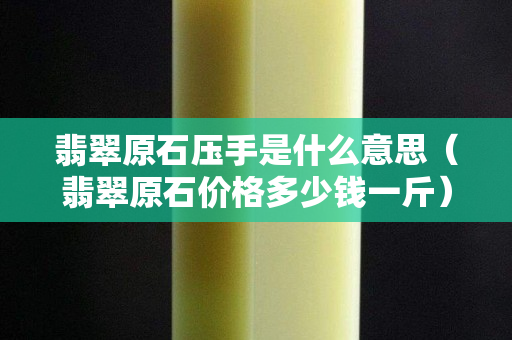 翡翠原石压手是什么意思（翡翠原石价格多少钱一斤）
