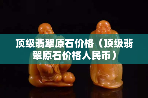 顶级翡翠原石价格（顶级翡翠原石价格人民币）