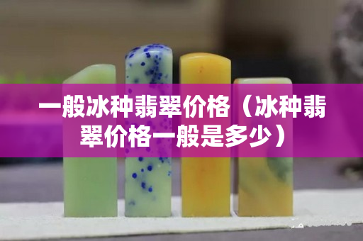 一般冰种翡翠价格（冰种翡翠价格一般是多少）