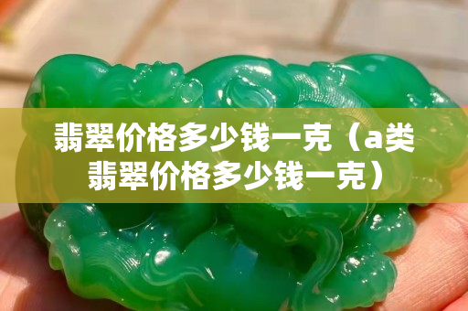 翡翠价格多少钱一克（a类翡翠价格多少钱一克）