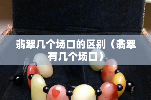 翡翠几个场口的区别（翡翠有几个场口）