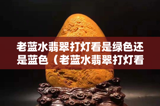 老蓝水翡翠打灯看是绿色还是蓝色（老蓝水翡翠打灯看是绿色还是蓝色好）