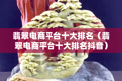 翡翠电商平台十大排名（翡翠电商平台十大排名抖音）