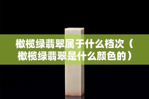 橄榄绿翡翠属于什么档次（橄榄绿翡翠是什么颜色的）
