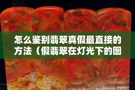 怎么鉴别翡翠真假最直接的方法（假翡翠在灯光下的图片）