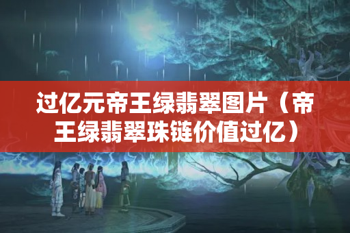 过亿元帝王绿翡翠图片（帝王绿翡翠珠链价值过亿）