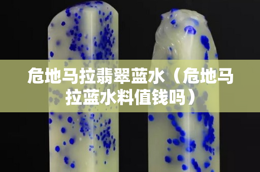 危地马拉翡翠蓝水（危地马拉蓝水料值钱吗）