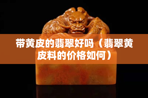 带黄皮的翡翠好吗（翡翠黄皮料的价格如何）