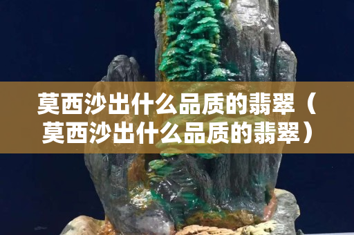 莫西沙出什么品质的翡翠（莫西沙出什么品质的翡翠）