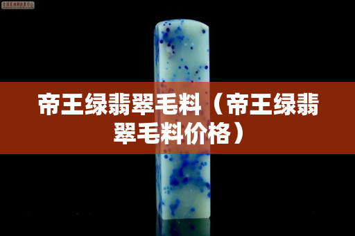 帝王绿翡翠毛料（帝王绿翡翠毛料价格）