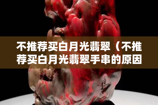 不推荐买白月光翡翠（不推荐买白月光翡翠手串的原因）