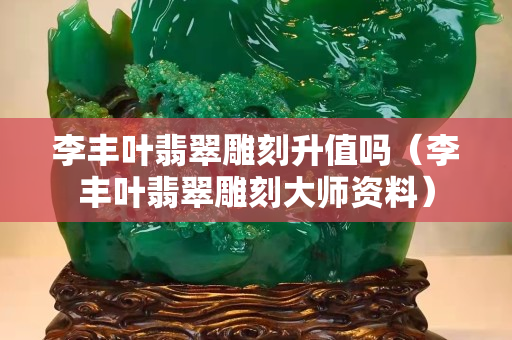李丰叶翡翠雕刻升值吗（李丰叶翡翠雕刻大师资料）