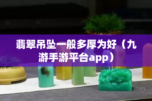 翡翠吊坠一般多厚为好（九游手游平台app）