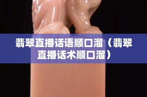 翡翠直播话语顺口溜（翡翠直播话术顺口溜）