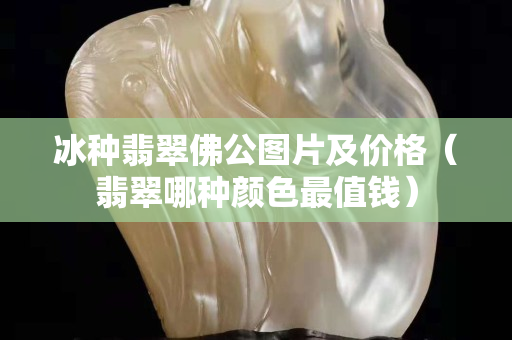 冰种翡翠佛公图片及价格（翡翠哪种颜色最值钱）