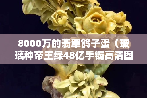 8000万的翡翠鸽子蛋（玻璃种帝王绿48亿手镯高清图）