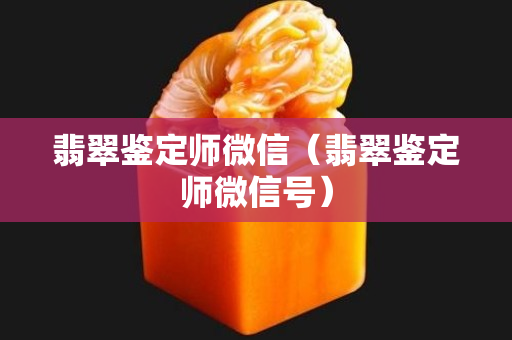 翡翠鉴定师微信（翡翠鉴定师微信号）