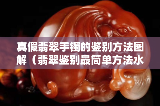 真假翡翠手镯的鉴别方法图解（翡翠鉴别最简单方法水泡）