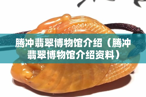 腾冲翡翠博物馆介绍（腾冲翡翠博物馆介绍资料）