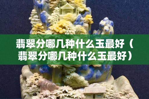 翡翠分哪几种什么玉最好（翡翠分哪几种什么玉最好）