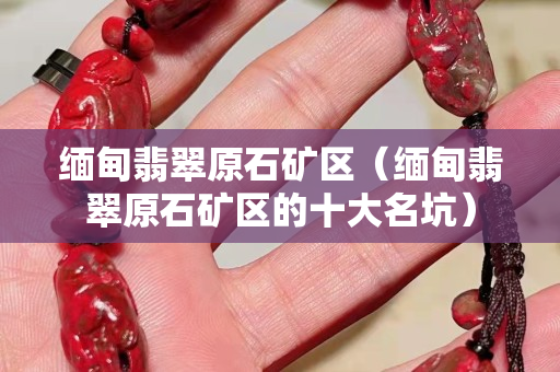 缅甸翡翠原石矿区（缅甸翡翠原石矿区的十大名坑）
