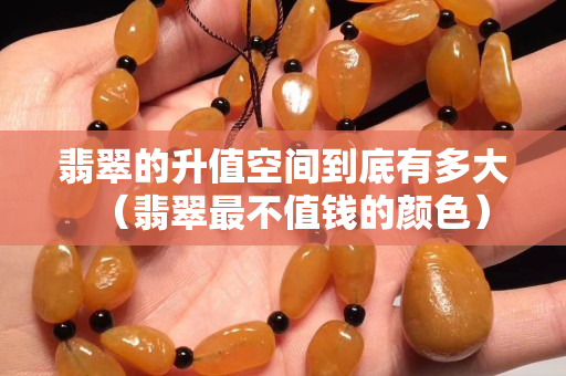 翡翠的升值空间到底有多大（翡翠最不值钱的颜色）