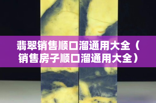 翡翠销售顺口溜通用大全（销售房子顺口溜通用大全）
