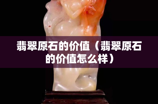 翡翠原石的价值（翡翠原石的价值怎么样）