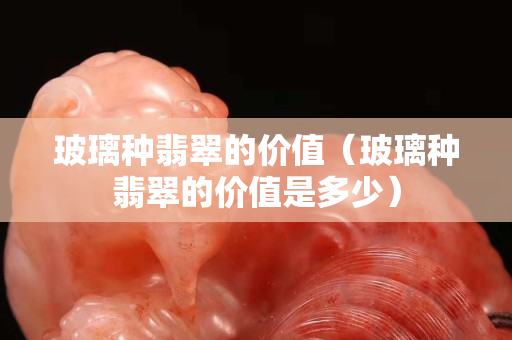 玻璃种翡翠的价值（玻璃种翡翠的价值是多少）