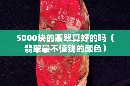 5000块的翡翠算好的吗（翡翠最不值钱的颜色）