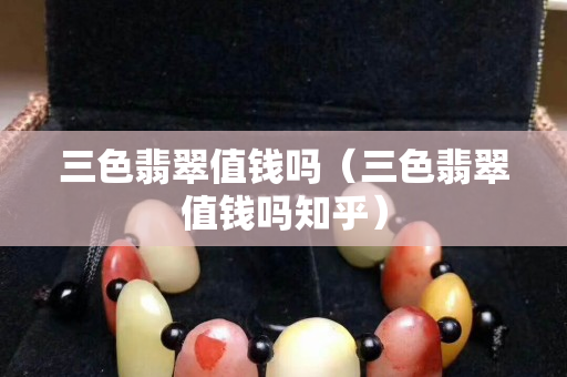 三色翡翠值钱吗（三色翡翠值钱吗知乎）
