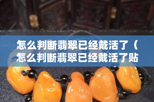 怎么判断翡翠已经戴活了（怎么判断翡翠已经戴活了贴吧）