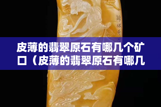 皮薄的翡翠原石有哪几个矿口（皮薄的翡翠原石有哪几个矿口）